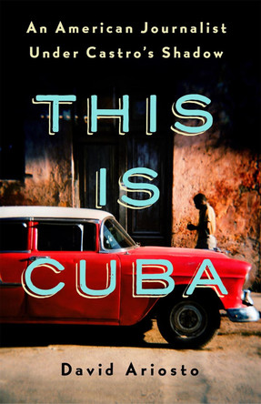 This Is Cuba: An American Journalist Under Castro's Shadow by David Ariosto 9781250176974