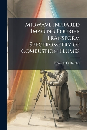 Midwave Infrared Imaging Fourier Transform Spectrometry of Combustion Plumes by Kenneth C Bradley 9781288318308