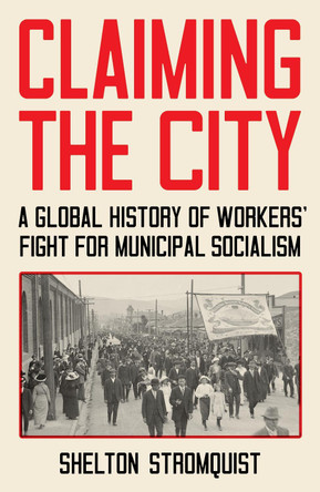 Claiming the City: A Global History of Workers' Fight for Municipal Socialism by Shelton Stromquist