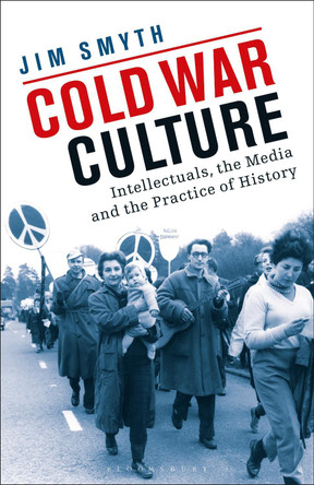 Cold War Culture: Intellectuals, the Media and the Practice of History by Jim Smyth 9781350153219
