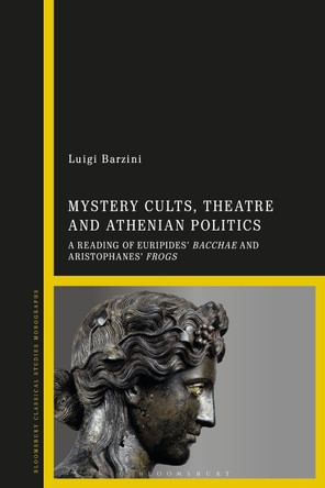 Mystery Cults, Theatre and Athenian Politics: A Reading of Euripides' Bacchae and Aristophanes' Frogs by Luigi Barzini 9781350187399
