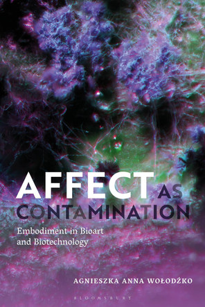 Affect as Contamination: Embodiment in Bioart and Biotechnology by Agnieszka Wolodzko 9781350333048