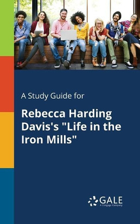 A Study Guide for Rebecca Harding Davis's Life in the Iron Mills by Cengage Learning Gale 9781375383417