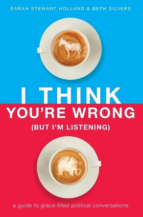 I Think You're Wrong (But I'm Listening): A Guide to Grace-Filled Political Conversations by Sarah Stewart Holland 9781400208449