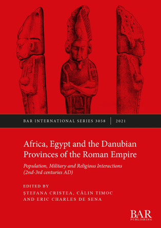 Africa, Egypt and the Danubian Provinces of the Roman Empire: Population, military and religious interactions (2nd -3rd centuries AD) by Stefana Cristea 9781407359045