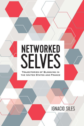 Networked Selves: Trajectories of Blogging in the United States and France by Ignacio Siles 9781433147081