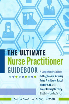 The Ultimate Nurse Practitioner Guidebook: A Comprehensive Guide to Getting Into and Surviving Nurse Practitioner School, Finding a Job, and Understanding the Policy That Drives the Profession by Nadia Santana, DNP, FNP-BC 9781433149276