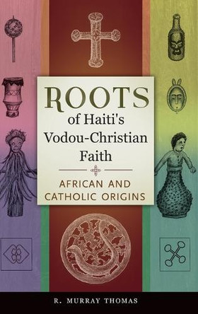 Roots of Haiti's Vodou-Christian Faith: African and Catholic Origins by R. Murray Thomas 9781440832031