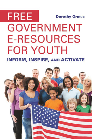 Free Government e-Resources for Youth: Inform, Inspire, and Activate by Dorothy Q. Ormes 9781440841316