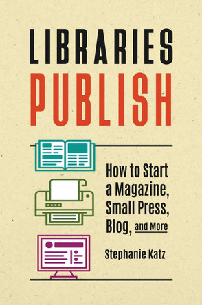 Libraries Publish: How to Start a Magazine, Small Press, Blog, and More by Stephanie Katz 9781440869433