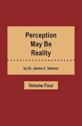Perception May Be Reality - Volume Four by Dr James C Sasmor 9781466978348