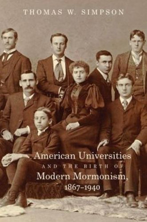 American Universities and the Birth of Modern Mormonism, 1867-1940 by Thomas William Simpson 9781469630229
