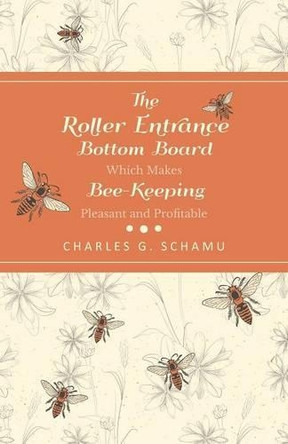 The Roller Entrance Bottom Board Which Makes Bee-Keeping Pleasant and Profitable by Charles G Schamu 9781473334328