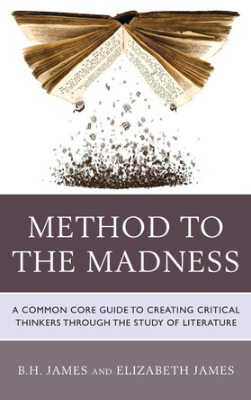 Method to the Madness: A Common Core Guide to Creating Critical Thinkers Through the Study of Literature by B. H. James 9781475825381