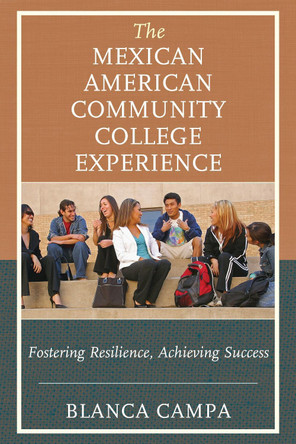 The Mexican American Community College Experience: Fostering Resilience, Achieving Success by Blanca Campa 9781475834079