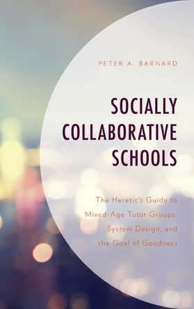 Socially Collaborative Schools: The Heretic's Guide to Mixed-Age Tutor Groups, System Design, and the Goal of Goodness by Peter A. Barnard 9781475844313