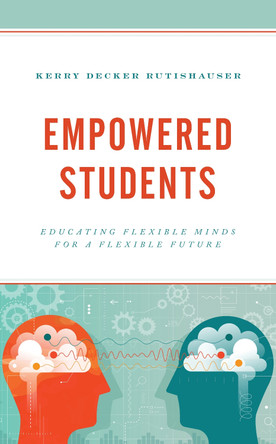 Empowered Students: Educating Flexible Minds for a Flexible Future by Kerry Decker Rutishauser 9781475858365