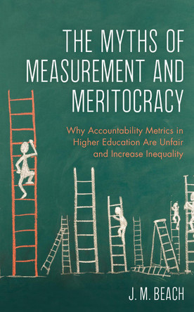 The Myths of Measurement and Meritocracy: Why Accountability Metrics in Higher Education Are Unfair and Increase Inequality by J. M. Beach 9781475862256