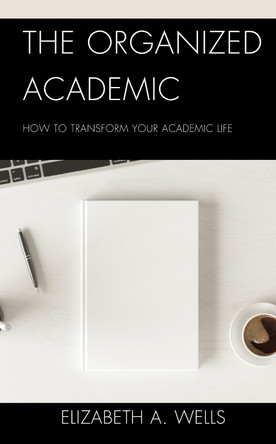 The Organized Academic: How to Transform Your Academic Life by Elizabeth A. Wells 9781475867992