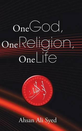 One God, One Religion, One Life by Ahsan Ali Syed 9781482831399