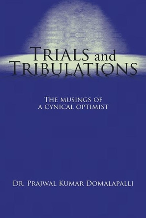 Trials and Tribulations: The Musings of a Cynical Optimist by Dr Prajwal Kumar Domalapalli 9781482875324