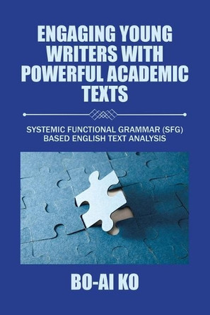 Engaging Young Writers with Powerful Academic Texts: Systemic Functional Grammar (Sfg) Based English Text Analysis by Bo-Ai Ko 9781490785356