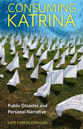 Consuming Katrina: Public Disaster and Personal Narrative by Kate Parker Horigan 9781496828293
