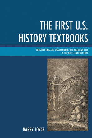 The First U.S. History Textbooks: Constructing and Disseminating the American Tale in the Nineteenth Century by Barry Joyce 9781498502177