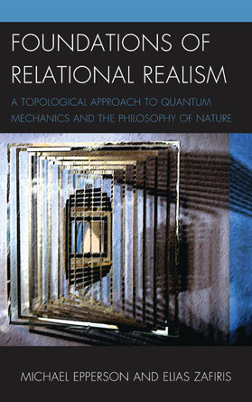 Foundations of Relational Realism: A Topological Approach to Quantum Mechanics and the Philosophy of Nature by Michael Epperson 9781498516228