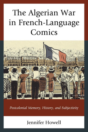 The Algerian War in French-Language Comics: Postcolonial Memory, History, and Subjectivity by Jennifer Howell 9781498516082
