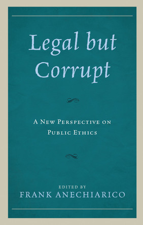 Legal but Corrupt: A New Perspective on Public Ethics by Frank Anechiarico 9781498536400