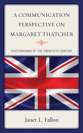 A Communication Perspective on Margaret Thatcher: Stateswoman of the Twentieth Century by Janet L. Fallon 9781498547406