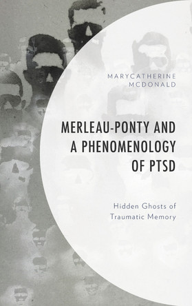 Merleau-Ponty and a Phenomenology of PTSD: Hidden Ghosts of Traumatic Memory by MaryCatherine McDonald 9781498580427