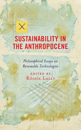 Sustainability in the Anthropocene: Philosophical Essays on Renewable Technologies by Roisin Lally 9781498584241
