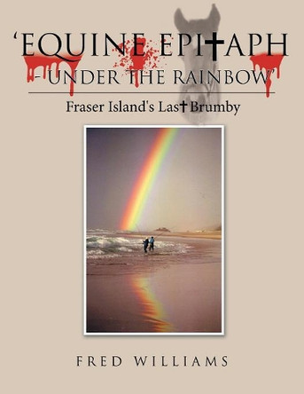 'equine Epitaph - Under the Rainbow': Fraser Island's Last Brumby by Fred Williams 9781504311762