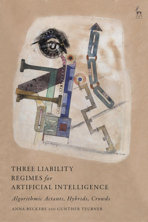 Three Liability Regimes for Artificial Intelligence: Algorithmic Actants, Hybrids, Crowds by Anna Beckers 9781509949335