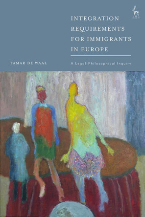 Integration Requirements for Immigrants in Europe: A Legal-Philosophical Inquiry by Tamar de Waal 9781509950072