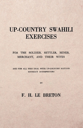 Up-Country Swahili - For the Soldier, Settler, Miner, Merchant, and Their Wives - And for All Who Deal with Up-Country Natives Without Interpreters by F H Le Breton 9781528706162