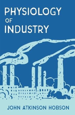 The Physiology of Industry by John Atkinson Hobson 9781528715072