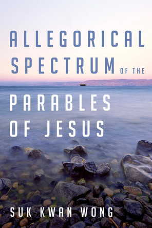 Allegorical Spectrum of the Parables of Jesus by Suk Kwan Wong 9781532612237