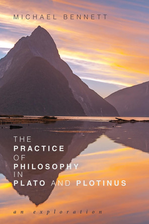The Practice of Philosophy in Plato and Plotinus: An Exploration by Michael Bennett 9781532642067