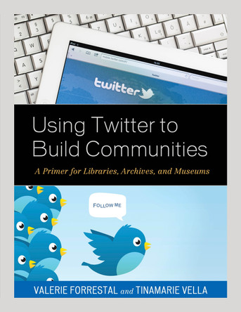 Using Twitter to Build Communities: A Primer for Libraries, Archives, and Museums by Valerie Forrestal 9781538106044