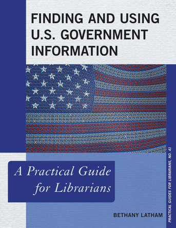Finding and Using U.S. Government Information: A Practical Guide for Librarians by Bethany Latham 9781538107157