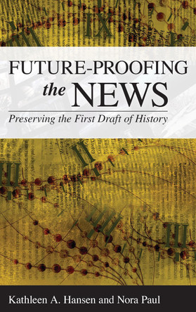 Future-Proofing the News: Preserving the First Draft of History by Kathleen A. Hansen 9781538126226