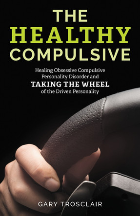 The Healthy Compulsive: Healing Obsessive Compulsive Personality Disorder and Taking the Wheel of the Driven Personality by Gary Trosclair 9781538132609