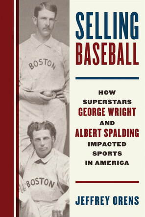 Selling Baseball: How Superstars George Wright and Albert Spalding Impacted Sports in America by Jeffrey Orens 9781538189269