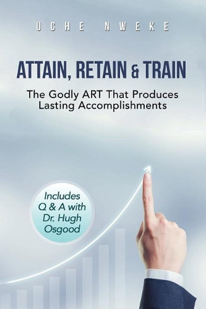 Attain, Retain & Train: The Godly Art That Produces Lasting Accomplishments by Uchenna Nweke 9781546296065