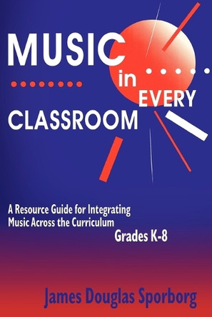 Music in Every Classroom: A Resource Guide for Integrating Music Across the Curriculum, Grades K8 by James Douglas Sporborg 9781563086106
