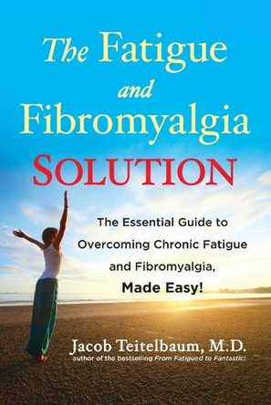 Fatigue and Fibromyalgia Solution: The Essential Guide to Overcoming Chronic Fatigue and Fibromyalgia, Made Easy! by Jacob Teitelbaum 9781583335147