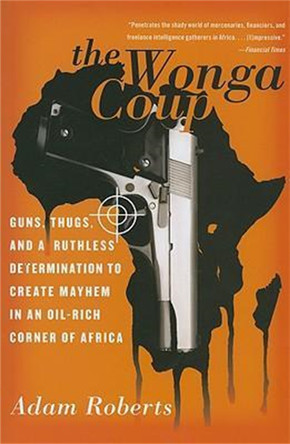 The Wonga Coup: Guns, Thugs, and a Ruthless Determination to Create Mayhem in an Oil-Rich Corner of Africa by Adam Roberts 9781586485009